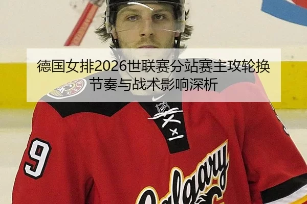 德国女排2026世联赛分站赛主攻轮换节奏与战术影响深析