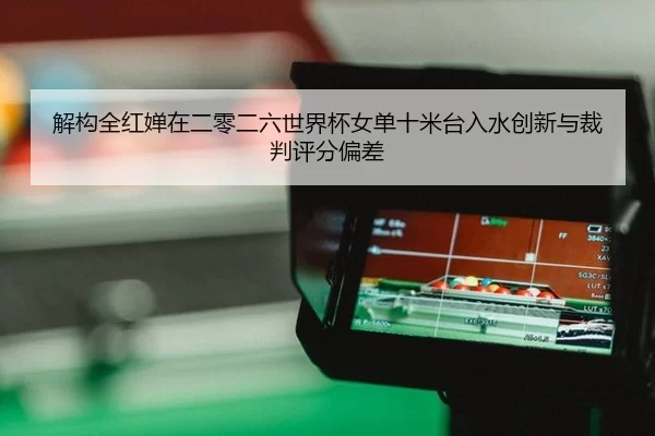 解构全红婵在二零二六世界杯女单十米台入水创新与裁判评分偏差