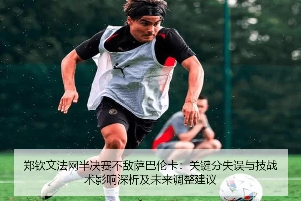 郑钦文法网半决赛不敌萨巴伦卡：关键分失误与技战术影响深析及未来调整建议