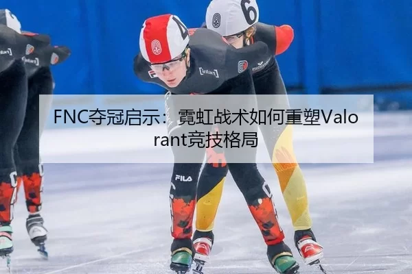 FNC夺冠启示：霓虹战术如何重塑Valorant竞技格局