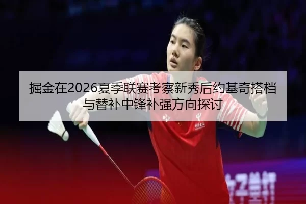掘金在2026夏季联赛考察新秀后约基奇搭档与替补中锋补强方向探讨