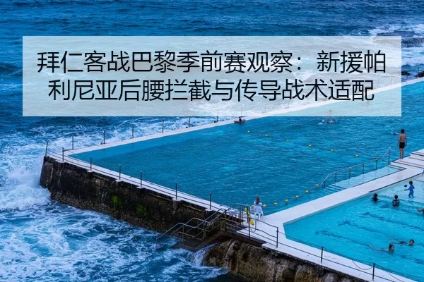 拜仁客战巴黎季前赛观察：新援帕利尼亚后腰拦截与传导战术适配