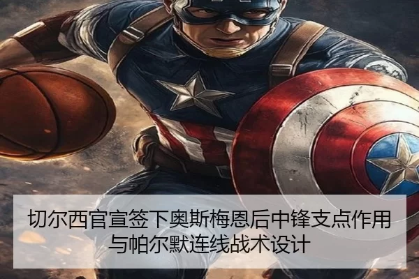 切尔西官宣签下奥斯梅恩后中锋支点作用与帕尔默连线战术设计